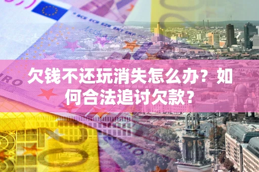 北京欠钱不还玩消失怎么办？如何合法追讨欠款？
