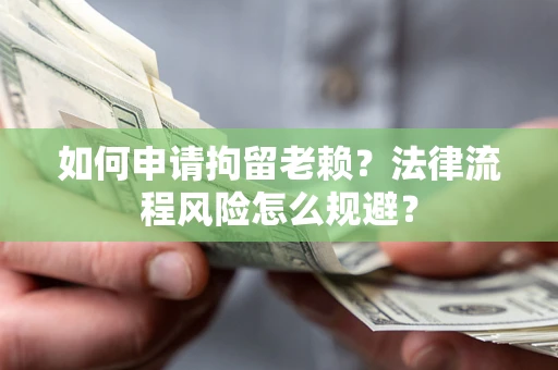 北京如何申请拘留老赖？法律流程风险怎么规避？
