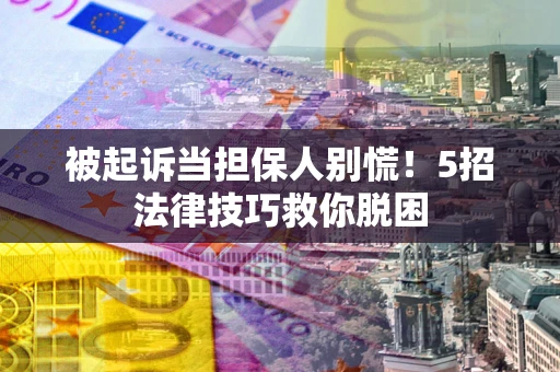 北京被起诉当担保人别慌！5招法律技巧救你脱困
