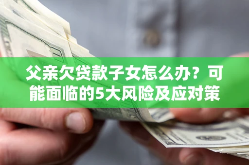 北京父亲欠贷款子女怎么办？可能面临的5大风险及应对策略