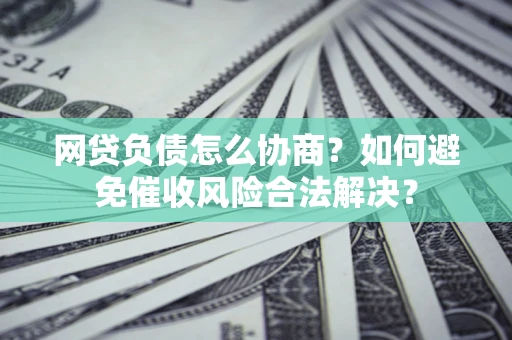 北京网贷负债怎么协商？如何避免催收风险合法解决？