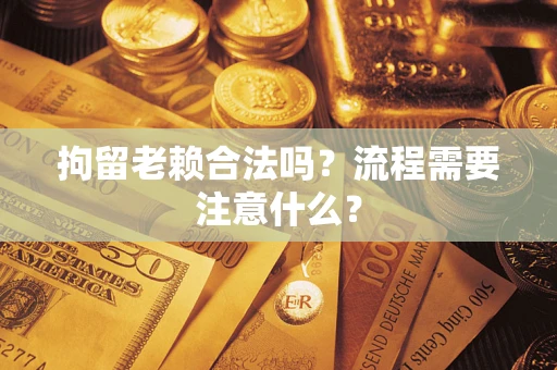 北京拘留老赖合法吗？流程需要注意什么？
