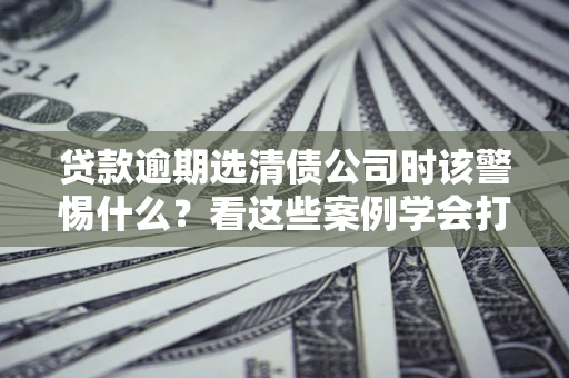 北京贷款逾期选清债公司时该警惕什么？看这些案例学会打翻身仗