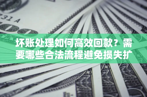 北京坏账处理如何高效回款？需要哪些合法流程避免损失扩大？