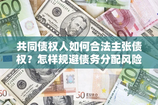 北京共同债权人如何合法主张债权？怎样规避债务分配风险？