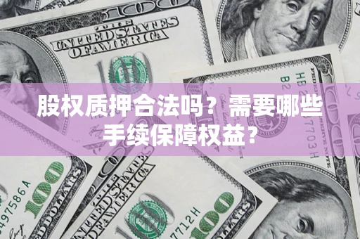 北京股权质押合法吗？需要哪些手续保障权益？