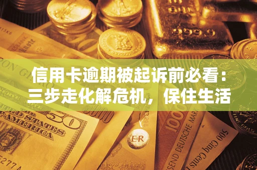 北京信用卡逾期被起诉前必看：三步走化解危机，保住生活尊严