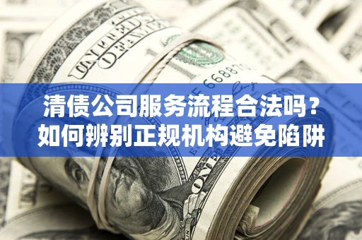 北京清债公司服务流程合法吗？如何辨别正规机构避免陷阱？