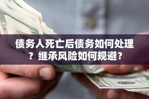 北京债务人死亡后债务如何处理？继承风险如何规避？