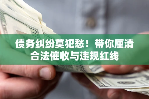 北京债务纠纷莫犯愁！带你厘清合法催收与违规红线