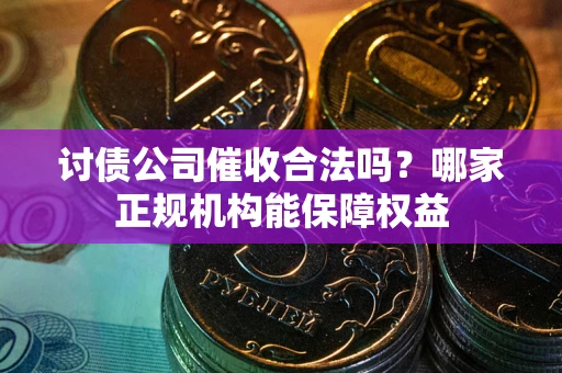 北京讨债公司催收合法吗？哪家正规机构能保障权益