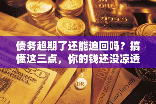 北京债务超期了还能追回吗？搞懂这三点，你的钱还没凉透