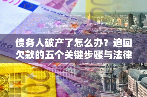 北京债务人破产了怎么办？追回欠款的五个关键步骤与法律策略