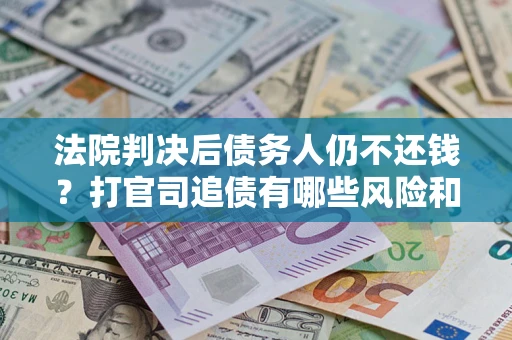 北京法院判决后债务人仍不还钱？打官司追债有哪些风险和技巧？
