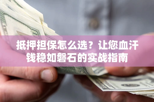 北京抵押担保怎么选？让您血汗钱稳如磐石的实战指南