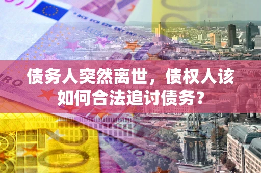 北京债务人突然离世，债权人该如何合法追讨债务？