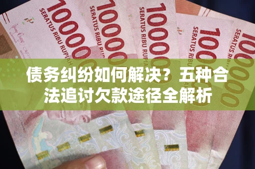 北京债务纠纷如何解决？五种合法追讨欠款途径全解析