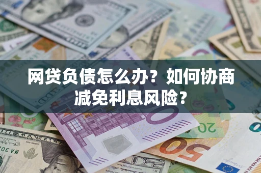北京网贷负债怎么办？如何协商减免利息风险？