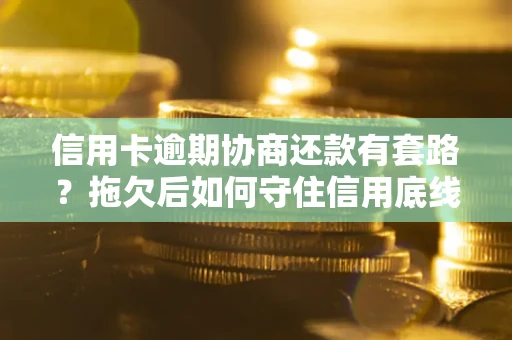 北京信用卡逾期协商还款有套路？拖欠后如何守住信用底线？