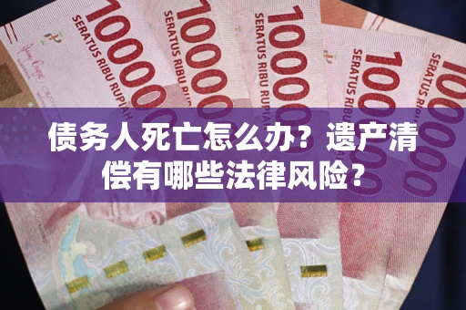 北京债务人死亡怎么办？遗产清偿有哪些法律风险？