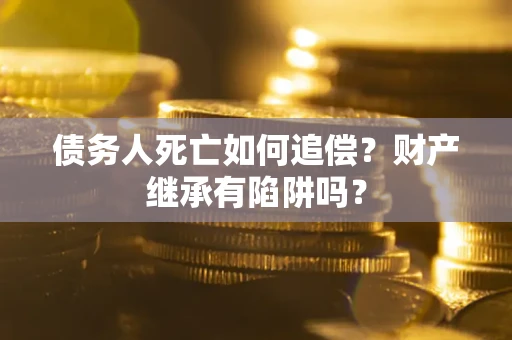 北京债务人死亡如何追偿？财产继承有陷阱吗？