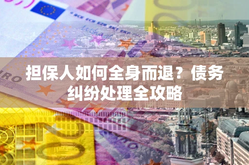 北京担保人如何全身而退？债务纠纷处理全攻略