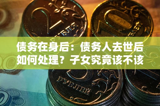 北京债务在身后：债务人去世后如何处理？子女究竟该不该还钱？