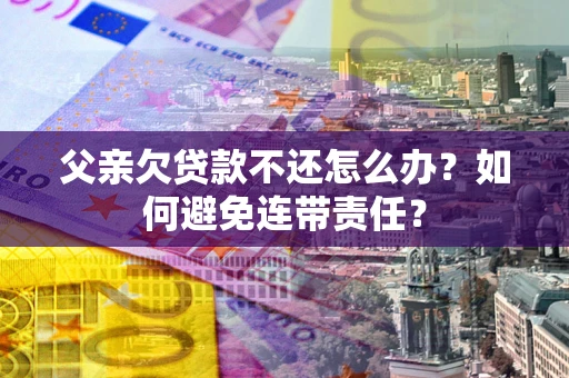 北京父亲欠贷款不还怎么办？如何避免连带责任？