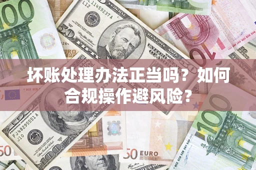 北京坏账处理办法正当吗？如何合规操作避风险？