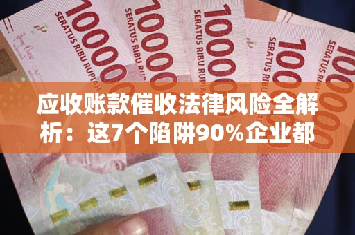 北京应收账款催收法律风险全解析：这7个陷阱90%企业都踩过（含合规应对指南）