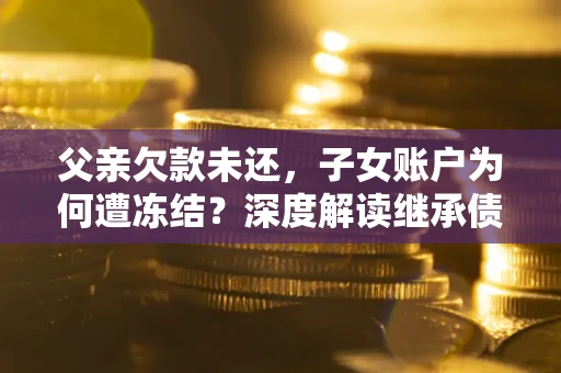 北京父亲欠款未还，子女账户为何遭冻结？深度解读继承债务迷局