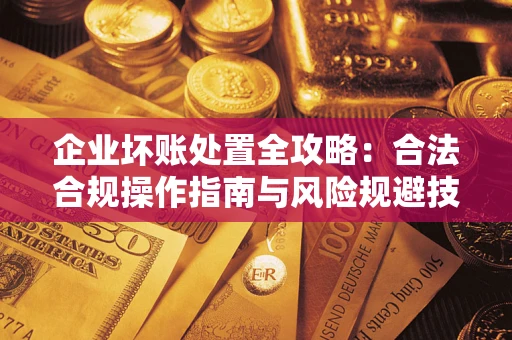 北京企业坏账处置全攻略：合法合规操作指南与风险规避技巧解析