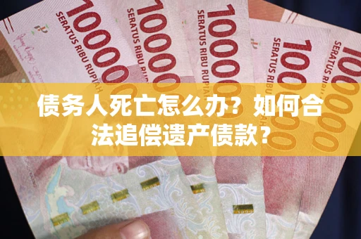 北京债务人死亡怎么办？如何合法追偿遗产债款？