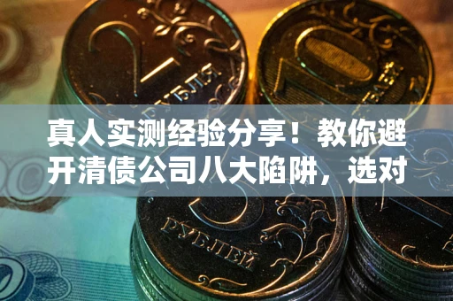 北京真人实测经验分享！教你避开清债公司八大陷阱，选对机构少走十年弯路