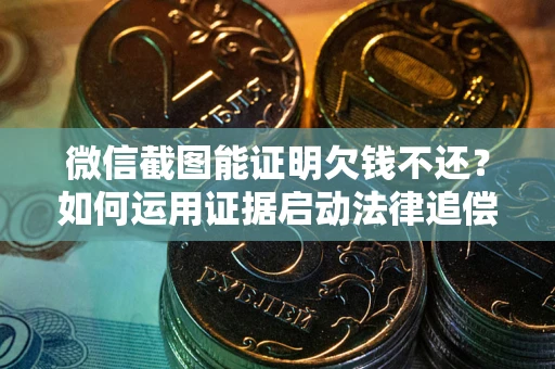 北京微信截图能证明欠钱不还？如何运用证据启动法律追偿程序？
