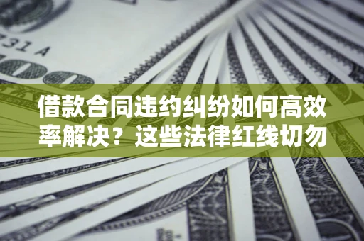 北京借款合同违约纠纷如何高效率解决？这些法律红线切勿触碰