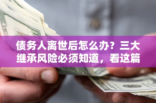 北京债务人离世后怎么办？三大继承风险必须知道，看这篇就够了