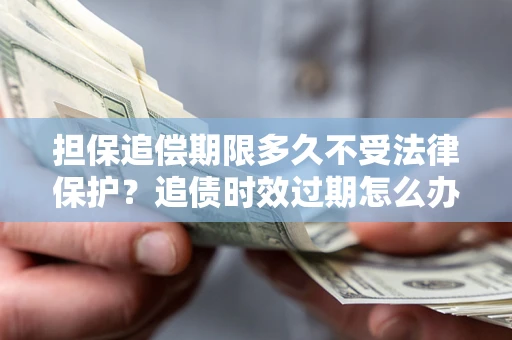 北京担保追偿期限多久不受法律保护？追债时效过期怎么办？