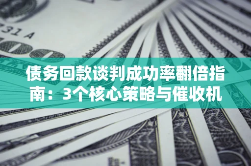 北京债务回款谈判成功率翻倍指南：3个核心策略与催收机构避坑法则