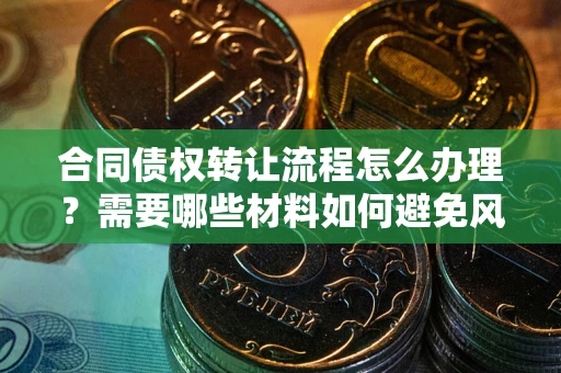北京合同债权转让流程怎么办理？需要哪些材料如何避免风险？