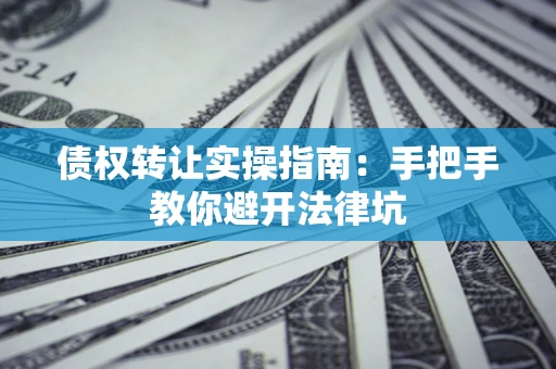 北京债权转让实操指南：手把手教你避开法律坑