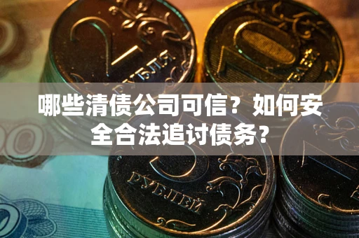 北京哪些清债公司可信？如何安全合法追讨债务？