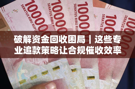 北京破解资金回收困局｜这些专业追款策略让合规催收效率翻倍