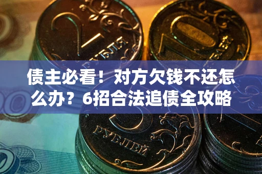 北京债主必看！对方欠钱不还怎么办？6招合法追债全攻略