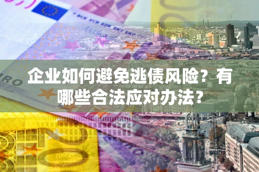 北京企业如何避免逃债风险？有哪些合法应对办法？