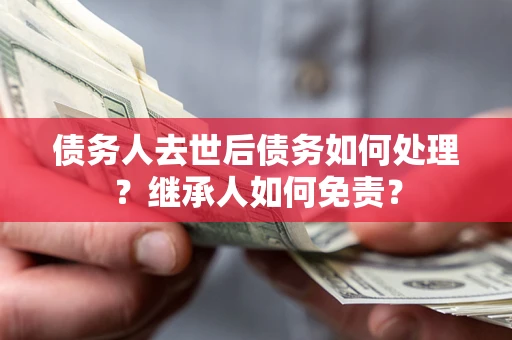北京债务人去世后债务如何处理？继承人如何免责？