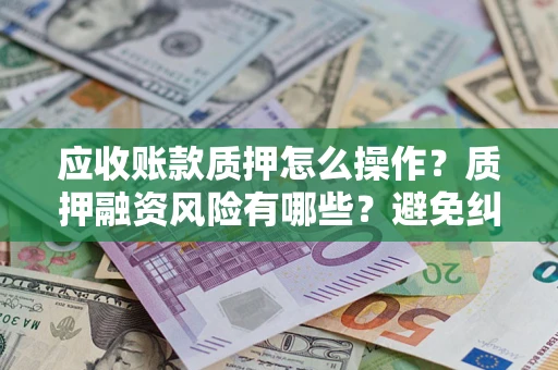 北京应收账款质押怎么操作？质押融资风险有哪些？避免纠纷高效融资技巧