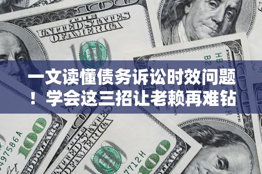 北京一文读懂债务诉讼时效问题！学会这三招让老赖再难钻空子