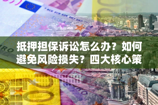 北京抵押担保诉讼怎么办？如何避免风险损失？四大核心策略全解读