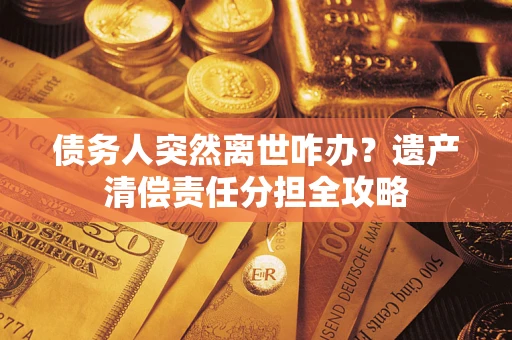 北京债务人突然离世咋办？遗产清偿责任分担全攻略